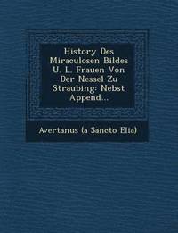 bokomslag History Des Miraculosen Bildes U. L. Frauen Von Der Nessel Zu Straubing