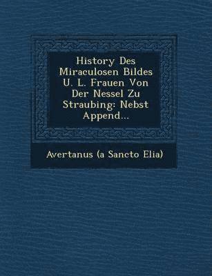 bokomslag History Des Miraculosen Bildes U. L. Frauen Von Der Nessel Zu Straubing