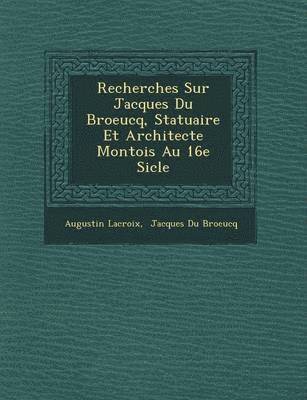 bokomslag Recherches Sur Jacques Du Broeucq, Statuaire Et Architecte Montois Au 16e Si Cle