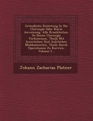 bokomslag Grndliche Einleitung In Die Chirurgie Oder Kurze Anweisung, Alle Krankheiten, So Denen Chirurgis Vorkommen, Theils Mit Innerlichen Und ue&#65059;rlichen Medikamenten, Theils Durch Operationen Zu