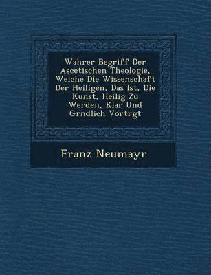 bokomslag Wahrer Begriff Der Ascetischen Theologie, Welche Die Wissenschaft Der Heiligen, Das Ist, Die Kunst, Heilig Zu Werden, Klar Und Gr Ndlich Vortr GT