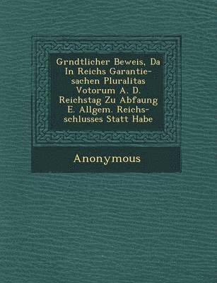 Gr Ndtlicher Beweis, Da in Reichs Garantie-Sachen Pluralitas Votorum A. D. Reichstag Zu Abfa Ung E. Allgem. Reichs-Schlusses Statt Habe 1