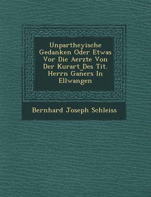 Unpartheyische Gedanken Oder Etwas Vor Die Aerzte Von Der Kurart Des Tit. Herrn Gan&#65059;ers In Ellwangen 1
