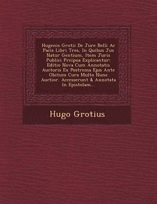Hugenis Grotii de Jure Belli AC Pacis Libri Tres, in Quibus Jus Natur Gentium, Item Juris Publici PR Cipua Explicantur 1