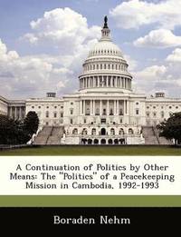 bokomslag A Continuation of Politics by Other Means: The 'Politics' of a Peacekeeping Mission in Cambodia, 1992-1993