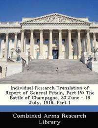 bokomslag Individual Research Translation of Report of General Petain, Part IV: The Battle of Champagne, 30 June - 18 July, 1918, Part 1