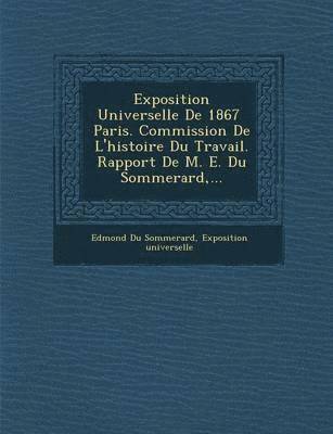 Exposition Universelle de 1867 Paris. Commission de L'Histoire Du Travail. Rapport de M. E. Du Sommerard, ... 1