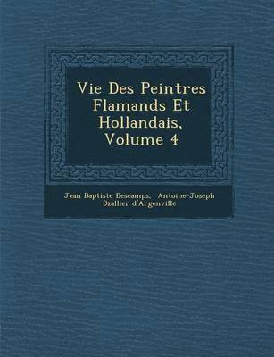 Jean Baptiste Descamps - Vie Des Peintres Flamands Et Hollandais, Volume 4, Häftad