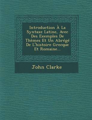 bokomslag Introduction  La Syntaxe Latine, Avec Des Exemples de Thmes Et Un Abrg de l'Histoire Grecque Et Romaine...