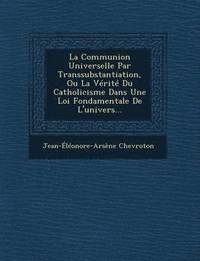 bokomslag La Communion Universelle Par Transsubstantiation, Ou La Verite Du Catholicisme Dans Une Loi Fondamentale de L'Univers...