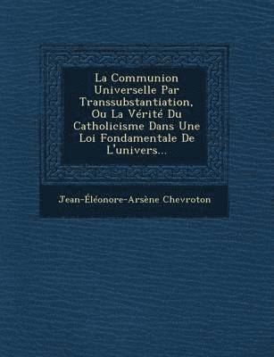 bokomslag La Communion Universelle Par Transsubstantiation, Ou La Verite Du Catholicisme Dans Une Loi Fondamentale de L'Univers...