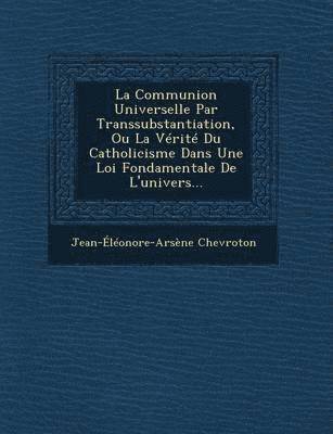 La Communion Universelle Par Transsubstantiation, Ou La Verite Du Catholicisme Dans Une Loi Fondamentale de L'Univers... 1