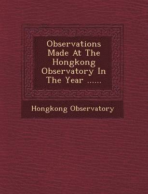 Observations Made at the Hongkong Observatory in the Year ...... 1