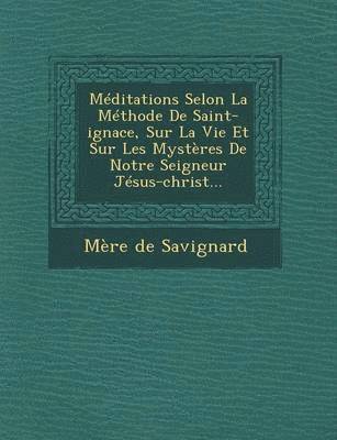 bokomslag Meditations Selon La Methode de Saint-Ignace, Sur La Vie Et Sur Les Mysteres de Notre Seigneur Jesus-Christ...