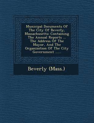 bokomslag Municipal Documents of the City of Beverly, Massachusetts: Containing the Annual Reports ... the Address of the Mayor, and the Organization of the Cit