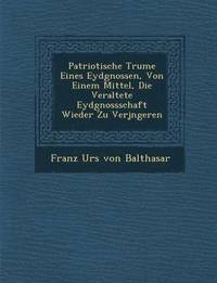 bokomslag Patriotische Tr Ume Eines Eydgnossen, Von Einem Mittel, Die Veraltete Eydgnossschaft Wieder Zu Verj Ngeren