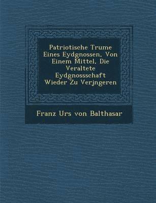 Patriotische Tr Ume Eines Eydgnossen, Von Einem Mittel, Die Veraltete Eydgnossschaft Wieder Zu Verj Ngeren 1