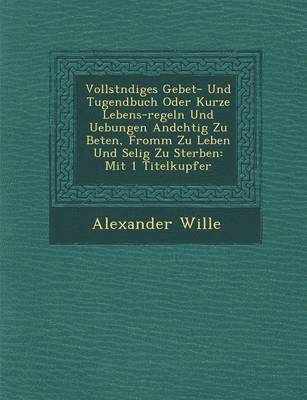 bokomslag Vollst&#65533;ndiges Gebet- Und Tugendbuch Oder Kurze Lebens-regeln Und Uebungen And&#65533;chtig Zu Beten, Fromm Zu Leben Und Selig Zu Sterben