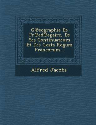 bokomslag G eographie De Fr ed egaire, De Ses Continuateurs Et Des Gesta Regum Francorum...