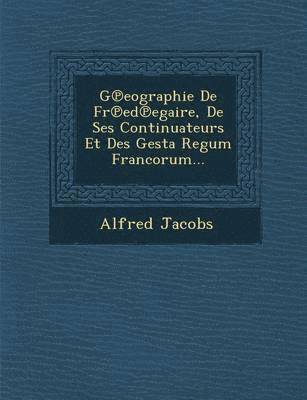 G℗eographie De Fr℗ed℗egaire, De Ses Continuateurs Et Des Gesta Regum Francorum...