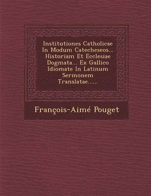 Francois Aime Pouget - Institutiones Catholicae in Modum Catecheseos... Historiam Et Ecclesiae Dogmata... Ex Gallico Idiomate in Latinum Sermonem Translatae......, Häftad