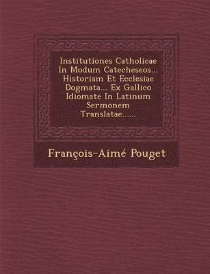 Institutiones Catholicae in Modum Catecheseos... Historiam Et Ecclesiae Dogmata... Ex Gallico Idiomate in Latinum Sermonem Translatae...... 1