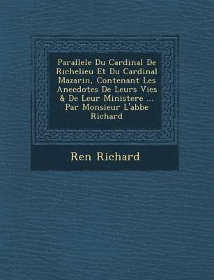 bokomslag Parallele Du Cardinal de Richelieu Et Du Cardinal Mazarin, Contenant Les Anecdotes de Leurs Vies & de Leur Ministere ... Par Monsieur L'Abbe Richard