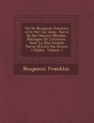 bokomslag Vie de Benjamin Franklin: Crite Par Lui-M Me, Suivie de Ses Oeuvres Morales, Politiques Et Litt Raires, Dont La Plus Grande Partie N'Avoit Pas E