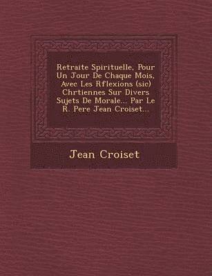 bokomslag Retraite Spirituelle, Pour Un Jour De Chaque Mois, Avec Les R&#65533;flexions (sic) Chr&#65533;tiennes Sur Divers Sujets De Morale... Par Le R. Pere Jean Croiset...