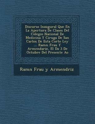 bokomslag Discurso Inaugural Que En La Apertura de Clases del Colegio Nacional de Medicina y Cirug a de San Carlos de Esta Corte Ley ... RAM N Frau y Armendariz