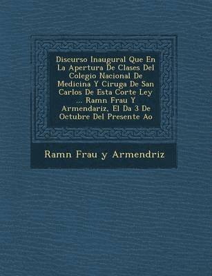 Ram N. Frau y. Armend Riz - Discurso Inaugural Que En La Apertura de Clases del Colegio Nacional de Medicina y Cirug a de San Carlos de Esta Corte Ley ... RAM N Frau y Armendariz, Häftad