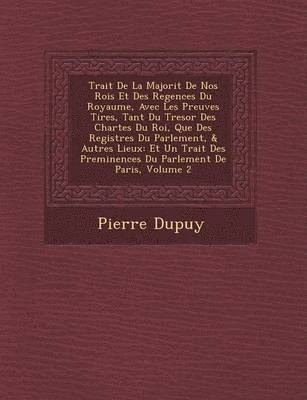Pierre Dupuy - Trait de La Majorit de Nos Rois Et Des Regences Du Royaume, Avec Les Preuves Tir Es, Tant Du Tresor Des Chartes Du Roi, Que Des Registres Du Parlement, Häftad
