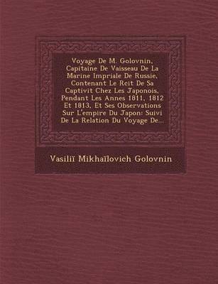 Voyage de M. Golovnin, Capitaine de Vaisseau de La Marine Imp Riale de Russie, Contenant Le R Cit de Sa Captivit Chez Les Japonois, Pendant Les Ann Es