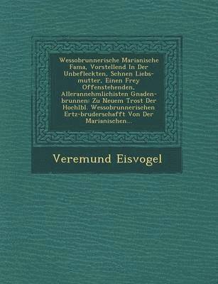 Wessobrunnerische Marianische Fama, Vorstellend in Der Unbefleckten, Sch Nen Liebs-Mutter, Einen Frey Offenstehenden, Allerannehmlichisten Gnaden-Brunnen