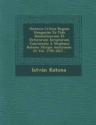 Historia Critica Regum Hungariae Ex Fide Domesticorum Et Exterorum Scriptorum Concinnata A Stephano Katona