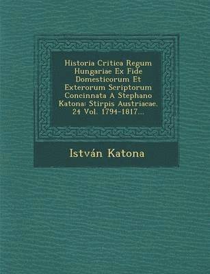Historia Critica Regum Hungariae Ex Fide Domesticorum Et Exterorum Scriptorum Concinnata A Stephano Katona 1
