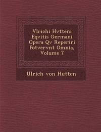 bokomslag Vlrichi Hvtteni Eqvitis Germani Opera Qv&#65533; Reperiri Potvervnt Omnia, Volume 7