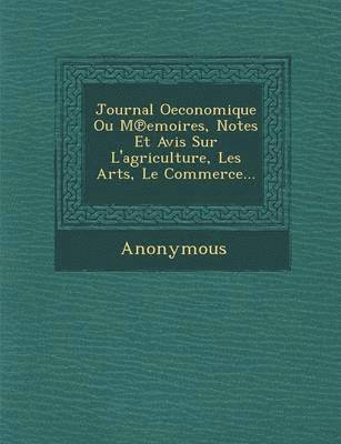 Journal Oeconomique Ou M Emoires, Notes Et Avis Sur L'Agriculture, Les Arts, Le Commerce... 1