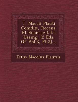 T. Maccii Plauti Com&#156;di, Recens. Et Enarravit I.l. Ussing. [2 Eds. Of Vol.3, Pt.2].... 1