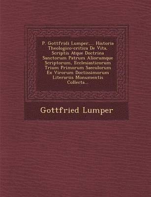 bokomslag P. Gottfridi Lumper, ... Historia Theologico-critica De Vita, Scriptis Atque Doctrina Sanctorum Patrum Aliorumque Scriptorum, Ecclesiasticorum Trium Primorum Saeculorum Ex Virorum Doctissimorum Lit...