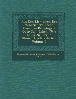 Aus Den Memoiren Des Venetianers Jacob Casanova de Seingalt Oder Sein Leben, Wie Er Es Zu Dux in B Hmen Niederschrieb, Volume 2