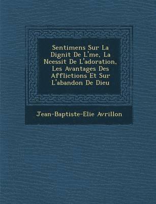 Sentimens Sur La Dignit de L' Me, La N Cessit de L'Adoration, Les Avantages Des Afflictions Et Sur L'Abandon de Dieu 1