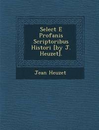 bokomslag Select E Profanis Scriptoribus Histori [By J. Heuzet].