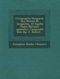 bokomslag Cerographia Hungariae, Seu Notitia de Insignibus, Et Sigillis Regni Mariano-Apostolici, Compendio Data [By J. Koller]....