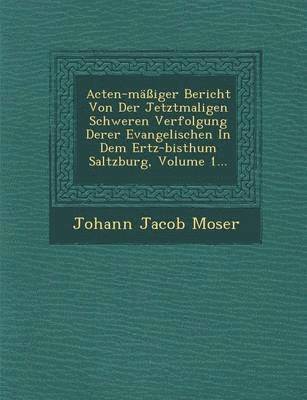 bokomslag Acten-Massiger Bericht Von Der Jetztmaligen Schweren Verfolgung Derer Evangelischen in Dem Ertz-Bisthum Saltzburg, Volume 1...