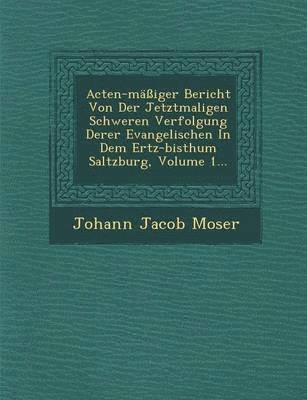 Acten-Massiger Bericht Von Der Jetztmaligen Schweren Verfolgung Derer Evangelischen in Dem Ertz-Bisthum Saltzburg, Volume 1...