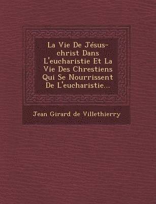 Vie de Jesus-Christ Dans L'Eucharistie Et La Vie Des Chrestiens Qui Se Nourrissent de L'Eucharistie...