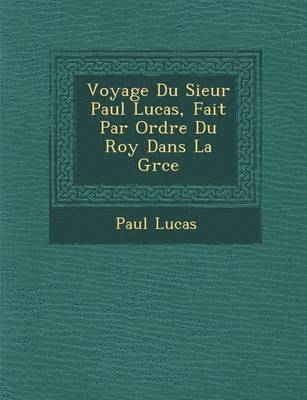 Paul Lucas - Voyage Du Sieur Paul Lucas, Fait Par Ordre Du Roy Dans La Gr Ce, Häftad