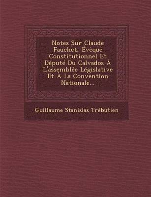 Guillaume Stanislas Trebutien - Notes Sur Claude Fauchet, Évèque Constitutionnel Et Député Du Calvados À l'Assemblée Législative Et À La Convention Nationale..., Häftad