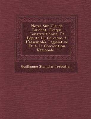 Notes Sur Claude Fauchet, Eveque Constitutionnel Et Depute Du Calvados A l'Assemblee Legislative Et A La Convention Nationale... 1